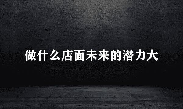 做什么店面未来的潜力大