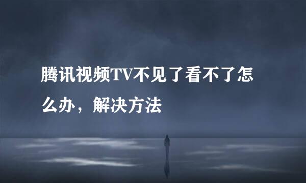 腾讯视频TV不见了看不了怎么办，解决方法