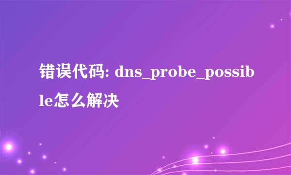 错误代码: dns_probe_possible怎么解决