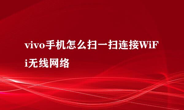 vivo手机怎么扫一扫连接WiFi无线网络