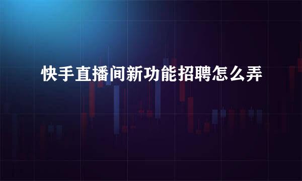 快手直播间新功能招聘怎么弄