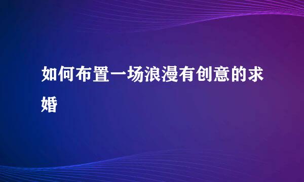 如何布置一场浪漫有创意的求婚