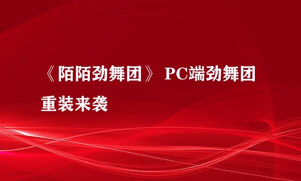 《陌陌劲舞团》 PC端劲舞团重装来袭