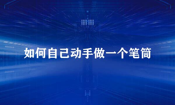 如何自己动手做一个笔筒