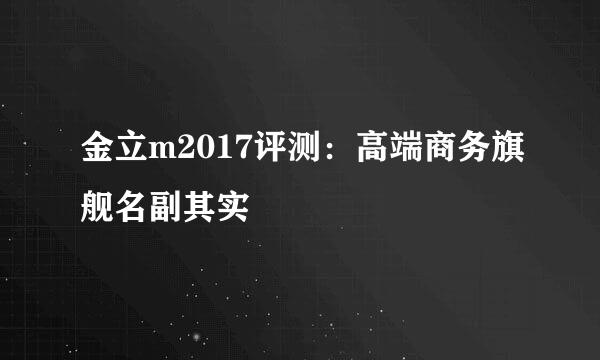 金立m2017评测：高端商务旗舰名副其实