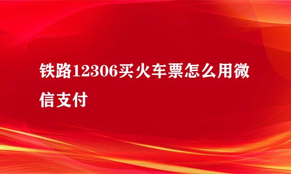 铁路12306买火车票怎么用微信支付