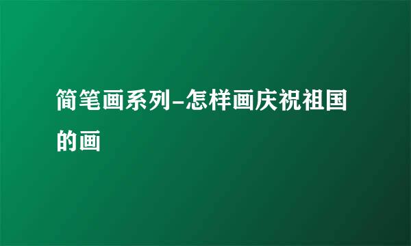 简笔画系列-怎样画庆祝祖国的画