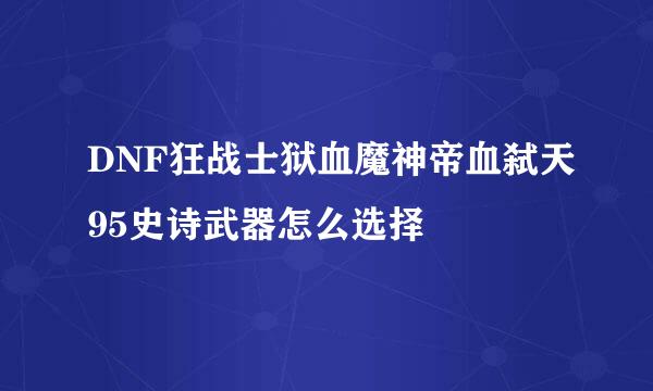 DNF狂战士狱血魔神帝血弑天95史诗武器怎么选择