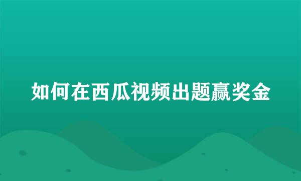 如何在西瓜视频出题赢奖金