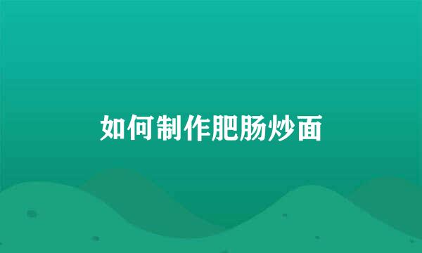 如何制作肥肠炒面