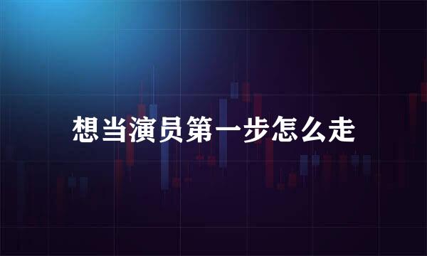 想当演员第一步怎么走