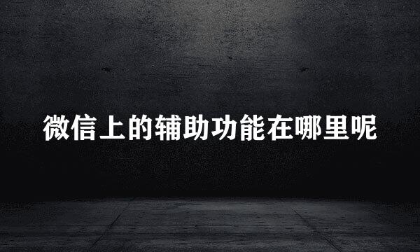 微信上的辅助功能在哪里呢