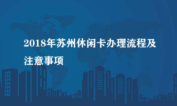 2018年苏州休闲卡办理流程及注意事项