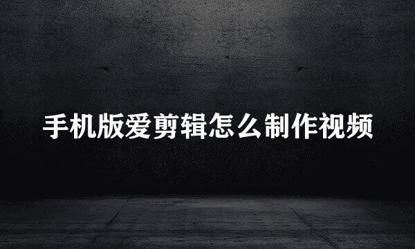 手机版爱剪辑怎么制作视频