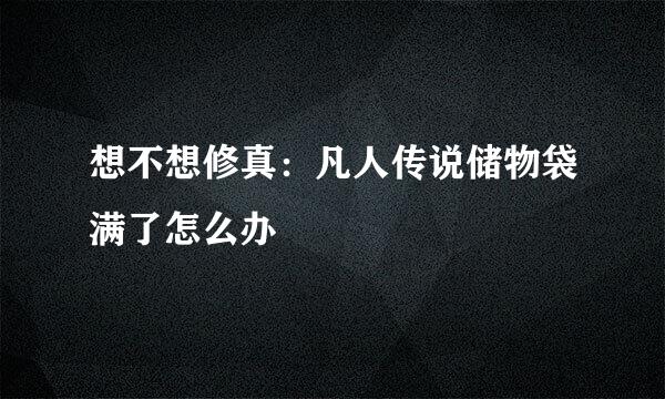 想不想修真：凡人传说储物袋满了怎么办