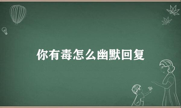 你有毒怎么幽默回复