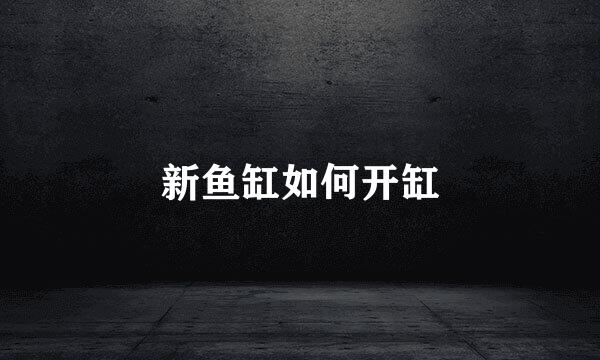 新鱼缸如何开缸