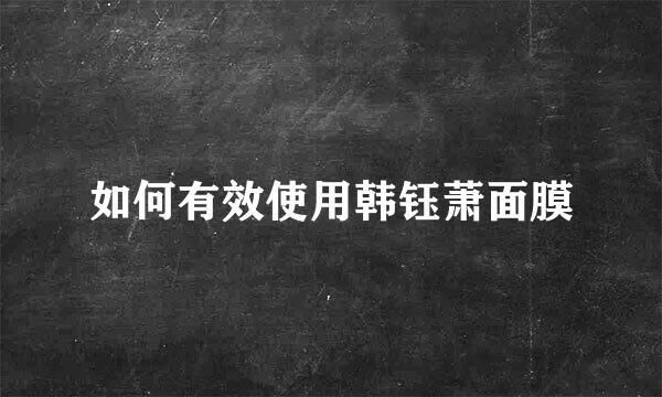 如何有效使用韩钰萧面膜