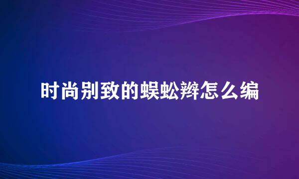 时尚别致的蜈蚣辫怎么编
