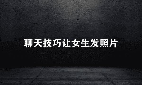 聊天技巧让女生发照片