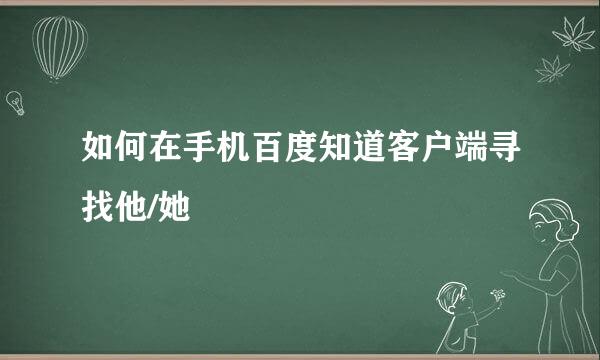 如何在手机百度知道客户端寻找他/她