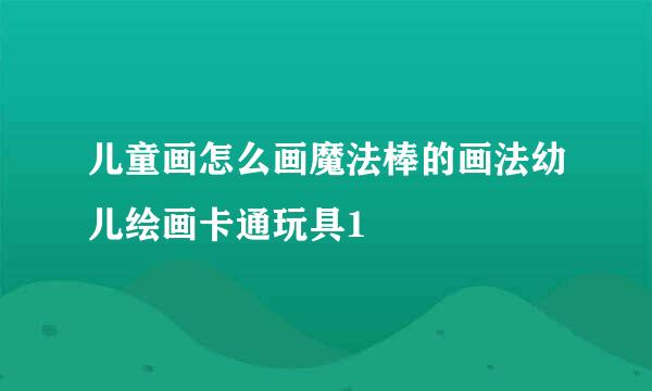儿童画怎么画魔法棒的画法幼儿绘画卡通玩具1