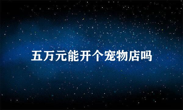 五万元能开个宠物店吗
