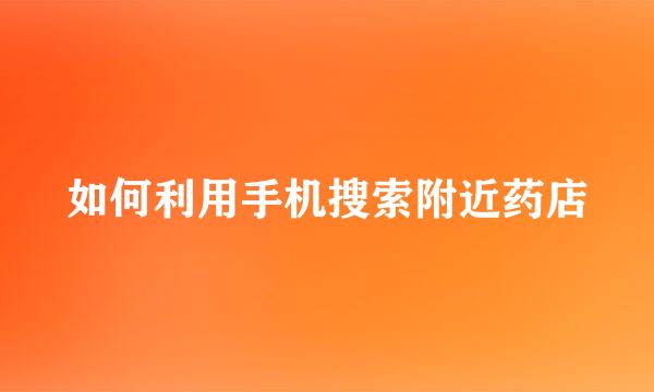 如何利用手机搜索附近药店