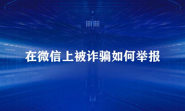 在微信上被诈骗如何举报