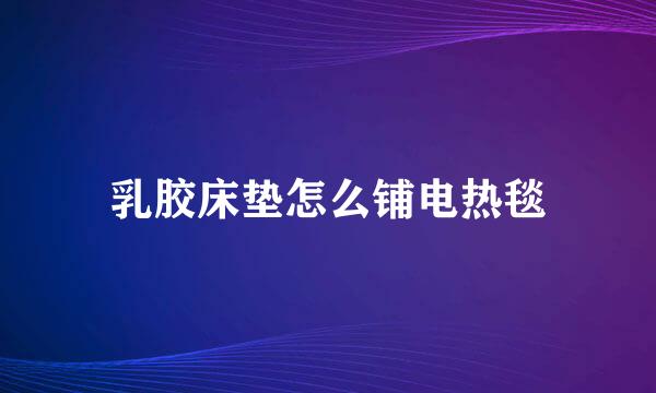 乳胶床垫怎么铺电热毯
