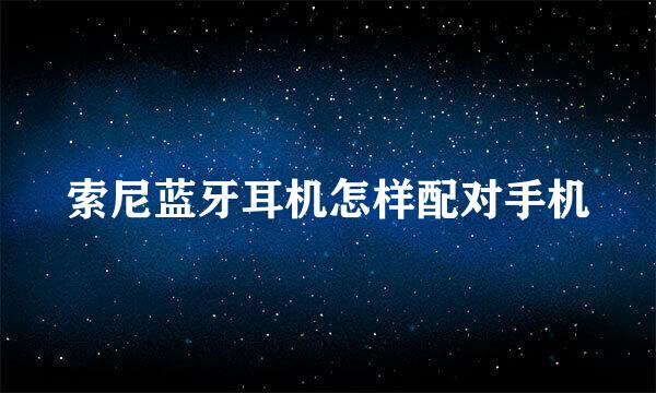 索尼蓝牙耳机怎样配对手机