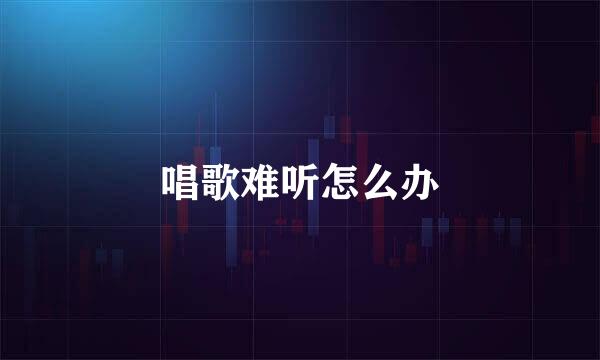 唱歌难听怎么办