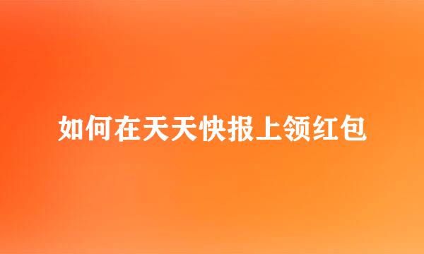 如何在天天快报上领红包