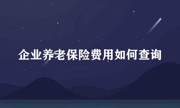 企业养老保险费用如何查询