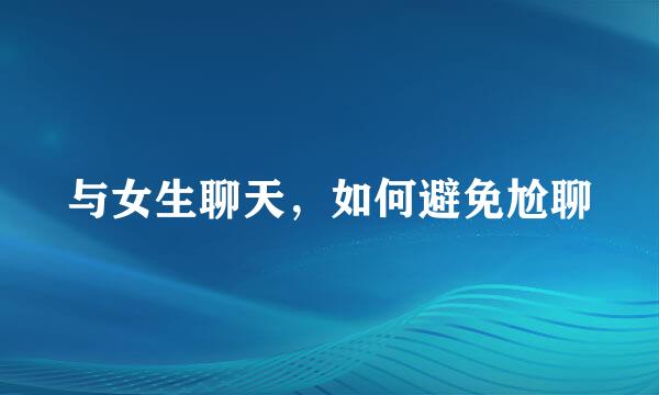 与女生聊天，如何避免尬聊