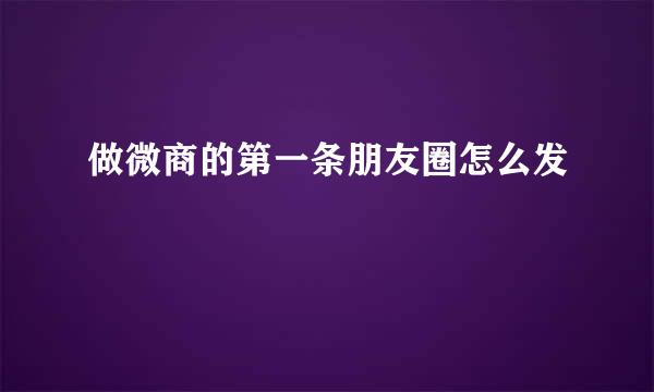 做微商的第一条朋友圈怎么发