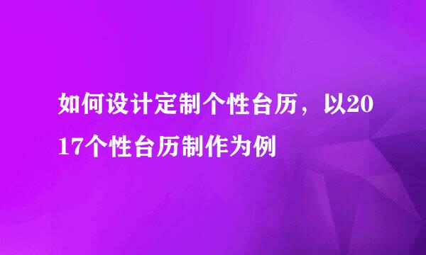 如何设计定制个性台历，以2017个性台历制作为例