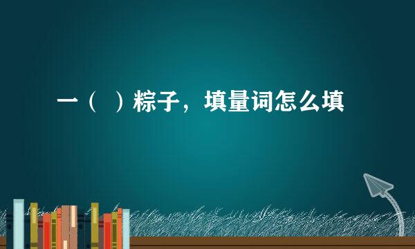 一（ ）粽子，填量词怎么填