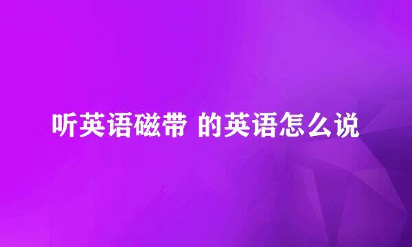 听英语磁带 的英语怎么说