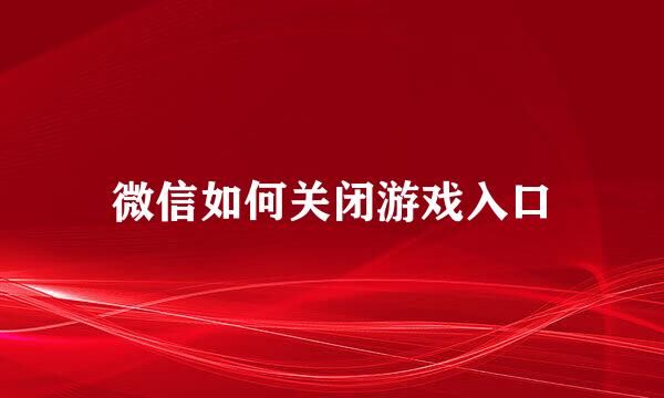 微信如何关闭游戏入口