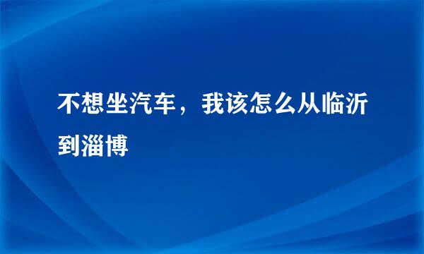 不想坐汽车，我该怎么从临沂到淄博