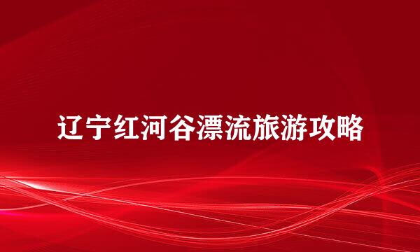 辽宁红河谷漂流旅游攻略
