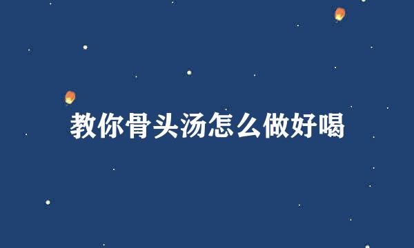 教你骨头汤怎么做好喝