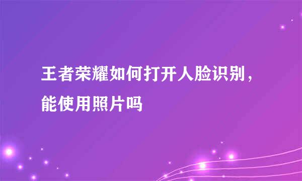 王者荣耀如何打开人脸识别，能使用照片吗