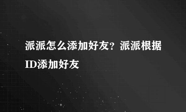 派派怎么添加好友？派派根据ID添加好友
