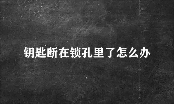 钥匙断在锁孔里了怎么办