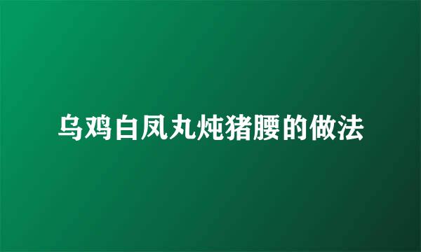 乌鸡白凤丸炖猪腰的做法