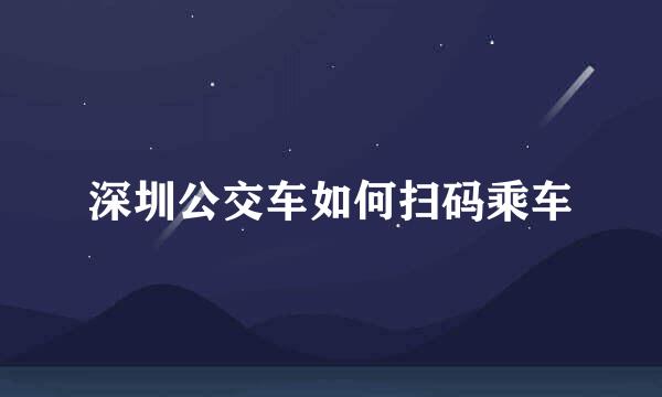 深圳公交车如何扫码乘车