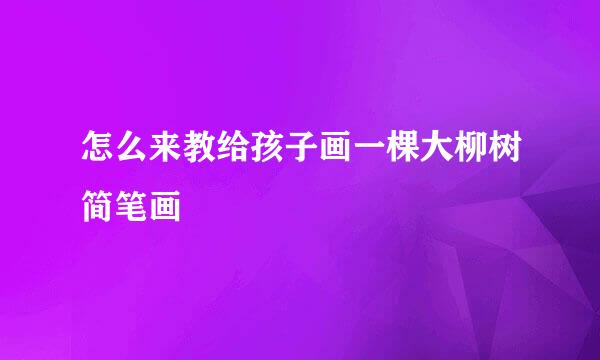 怎么来教给孩子画一棵大柳树简笔画