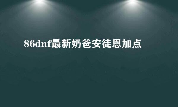 86dnf最新奶爸安徒恩加点